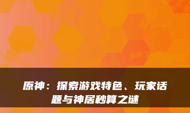 原神：探索游戏特色、玩家话题与神居秒算之谜