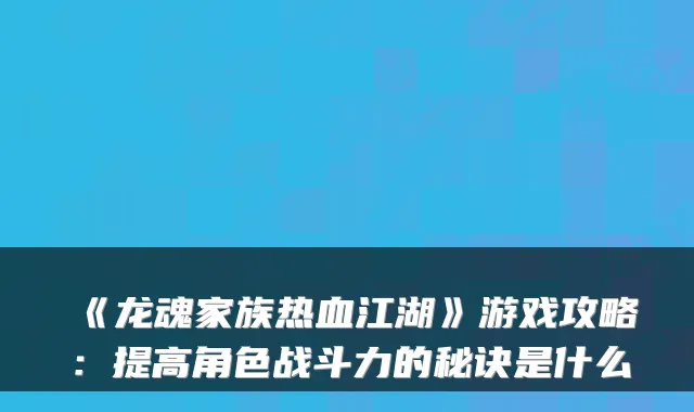 《龙魂家族热血江湖》游戏攻略：提高角色战斗力的秘诀是什么