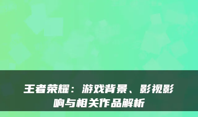王者荣耀：游戏背景、影视影响与相关作品解析