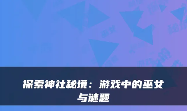 探索神社秘境：游戏中的巫女与谜题