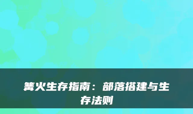 篝火生存指南：部落搭建与生存法则