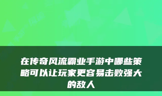 在传奇风流霸业手游中哪些策略可以让玩家更容易击败强大的敌人