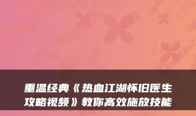 重温经典《热血江湖怀旧医生攻略视频》教你高效施放技能