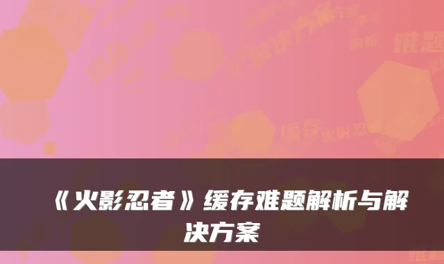 《火影忍者》缓存难题解析与解决方案