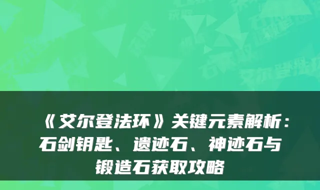《艾尔登法环》关键元素解析：石剑钥匙、遗迹石、神迹石与锻造石获取攻略