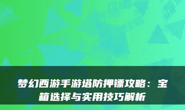梦幻西游手游塔防押镖攻略：宝箱选择与实用技巧解析