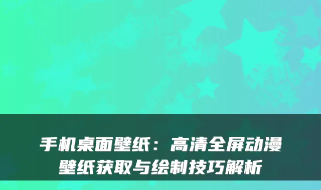 手机桌面壁纸：高清全屏动漫壁纸获取与绘制技巧解析