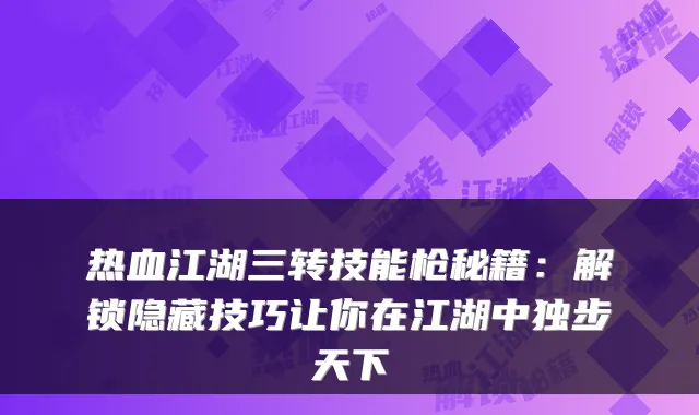 热血江湖三转技能枪秘籍：解锁隐藏技巧让你在江湖中独步天下