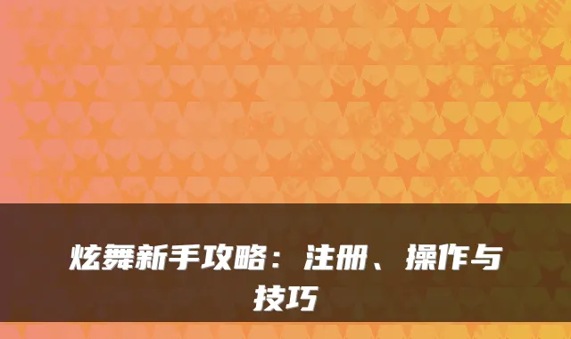 炫舞新手攻略：注册、操作与技巧