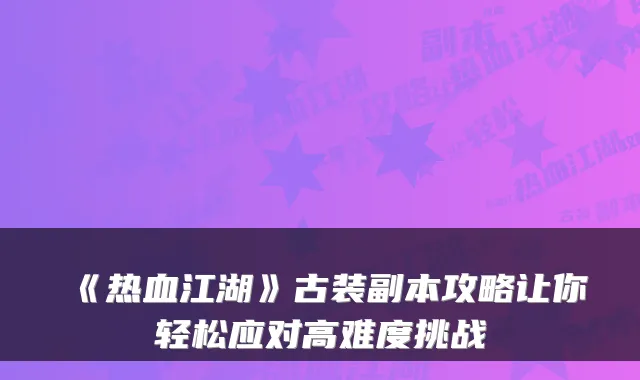 《热血江湖》古装副本攻略让你轻松应对高难度挑战