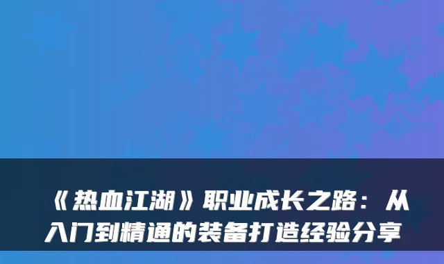 《热血江湖》职业成长之路:从入门到精通的装备打造经验分享