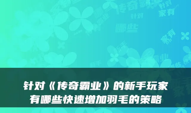 针对《传奇霸业》的新手玩家有哪些快速增加羽毛的策略