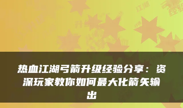 热血江湖弓箭升级经验分享：资深玩家教你如何最大化箭矢输出