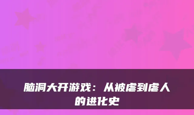 脑洞大开游戏:从被虐到虐人的进化史