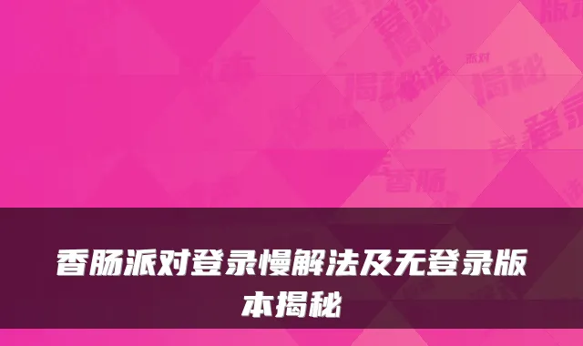 香肠派对登录慢解法及无登录版本揭秘
