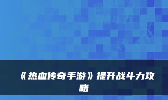 《热血传奇手游》提升战斗力攻略