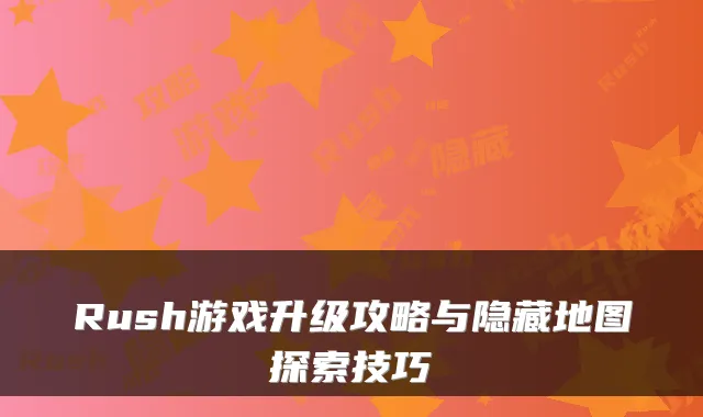 Rush游戏升级攻略与隐藏地图探索技巧