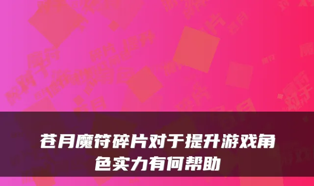 苍月魔符碎片对于提升游戏角色实力有何帮助