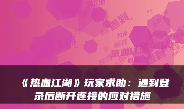 《热血江湖》玩家求助：遇到登录后断开连接的应对措施