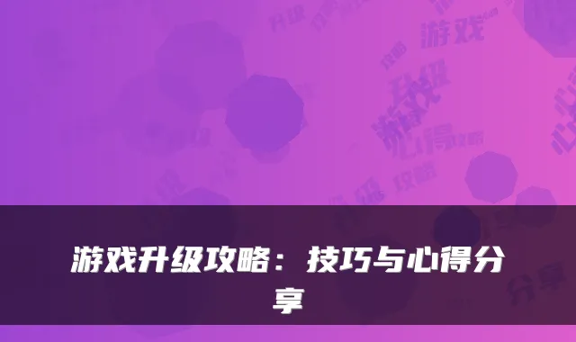 游戏升级攻略:技巧与心得分享