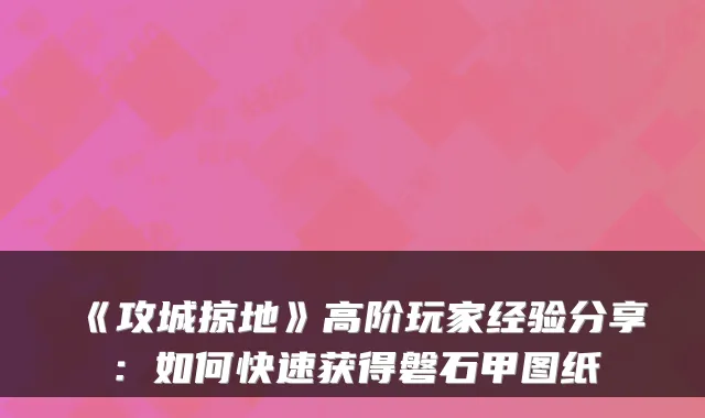 《攻城掠地》高阶玩家经验分享：如何快速获得磐石甲图纸