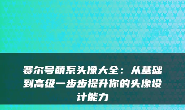 赛尔号萌系头像大全：从基础到高级一步步提升你的头像设计能力
