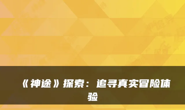 《神途》探索：追寻真实冒险体验