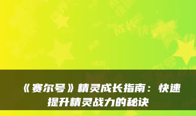 《赛尔号》精灵成长指南：快速提升精灵战力的秘诀