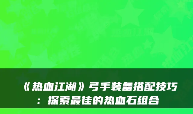 《热血江湖》弓手装备搭配技巧：探索佳的热血石组合