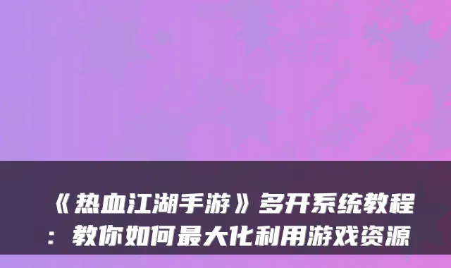 《热血江湖手游》多开系统教程：教你如何最大化利用游戏资源