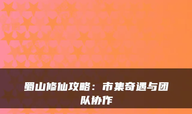 蜀山修仙攻略：市集奇遇与团队协作