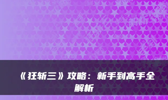《狂斩三》攻略：新手到高手全解析