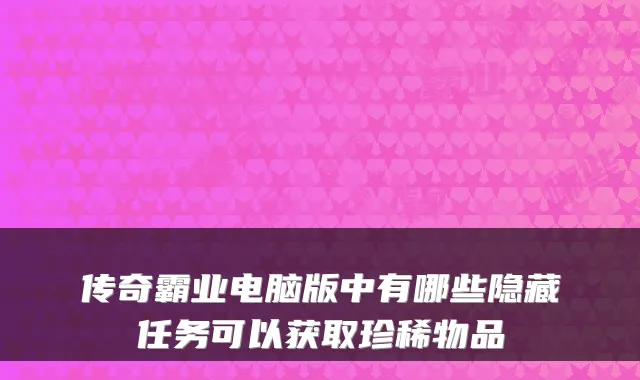 传奇霸业电脑版中有哪些隐藏任务可以获取珍稀物品