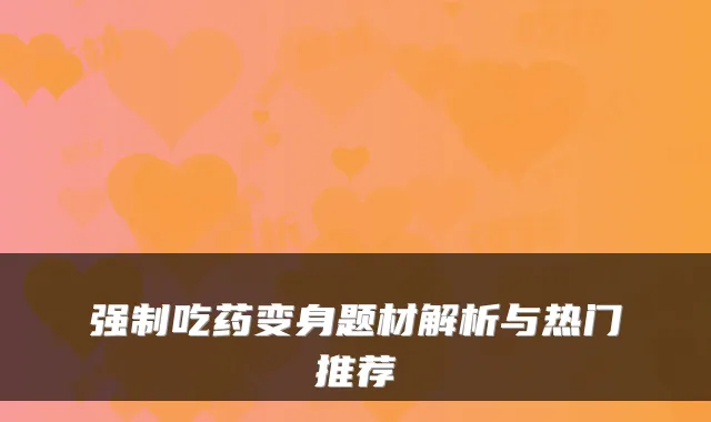 强制吃药变身题材解析与热门推荐