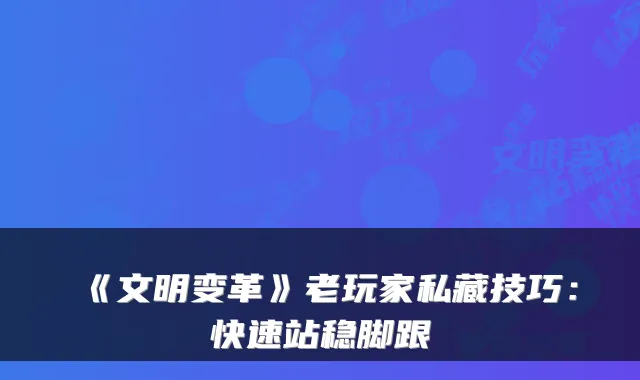 《文明变革》老玩家私藏技巧：快速站稳脚跟