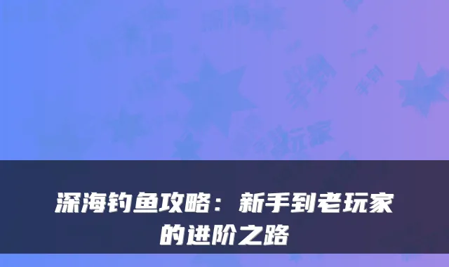 深海钓鱼攻略：新手到老玩家的进阶之路