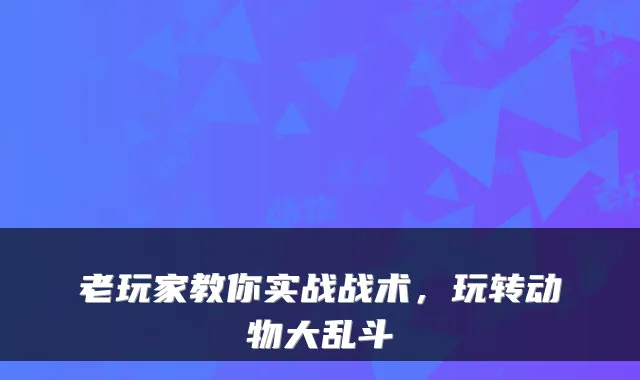 老玩家教你实战战术,玩转动物大乱斗