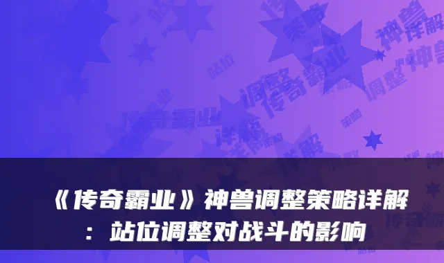 《传奇霸业》神兽调整策略详解:站位调整对战斗的影响