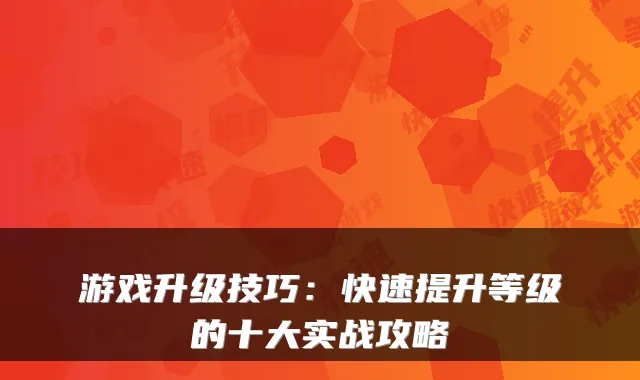 游戏升级技巧：快速提升等级的十大实战攻略
