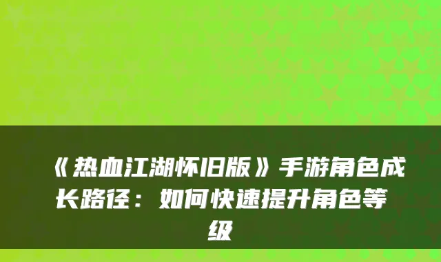 《热血江湖怀旧版》手游角色成长路径：如何快速提升角色等级