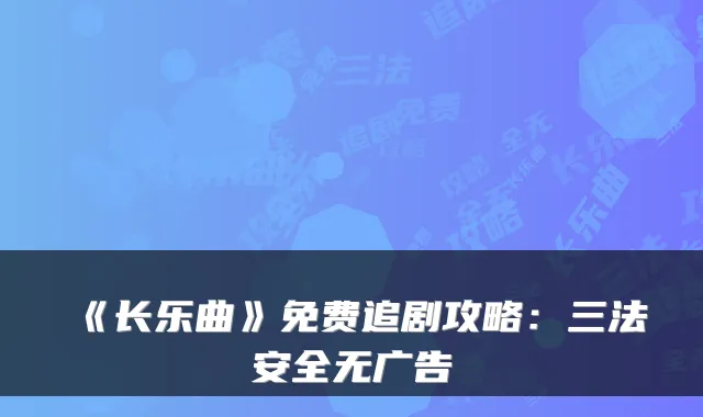 《长乐曲》免费追剧攻略:三法安全无广告