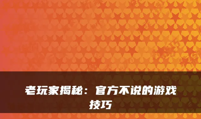 老玩家揭秘：官方不说的游戏技巧