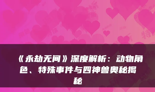 《永劫无间》深度解析:动物角色、特殊事件与四神兽奥秘揭秘