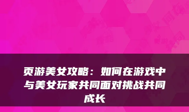 页游美女攻略:如何在游戏中与美女玩家共同面对挑战共同成长