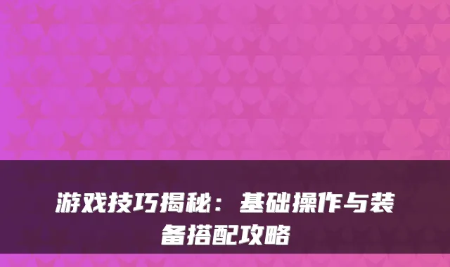 游戏技巧揭秘：基础操作与装备搭配攻略