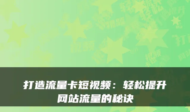 打造流量卡短视频：轻松提升网站流量的秘诀