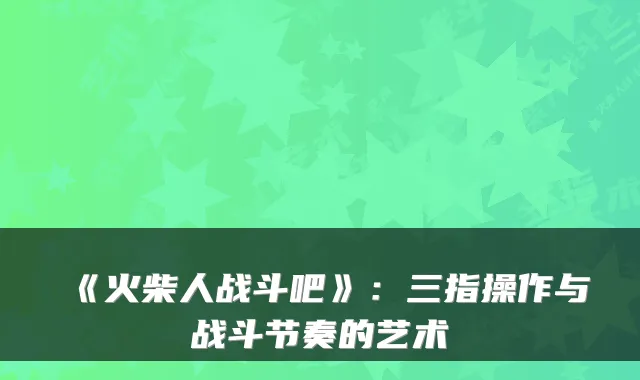 《火柴人战斗吧》:三指操作与战斗节奏的艺术