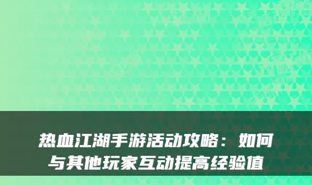 热血江湖手游活动攻略：如何与其他玩家互动提高经验值