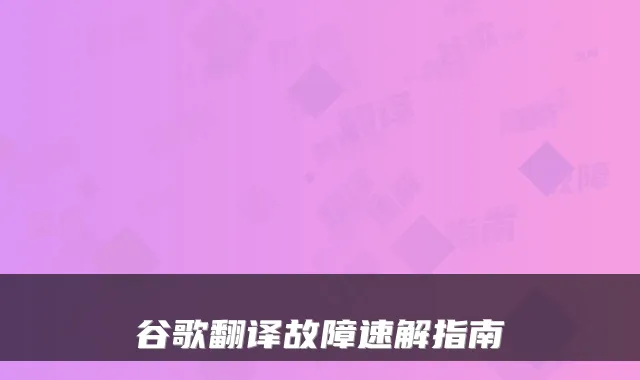 谷歌翻译故障速解指南