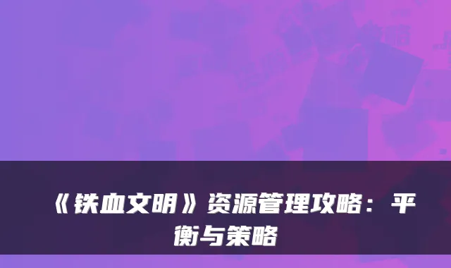 《铁血文明》资源管理攻略:平衡与策略